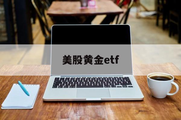 美股黄金etf(美股黄金etf基金有哪些)