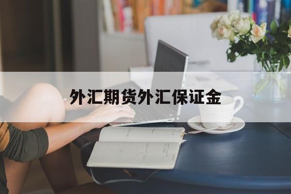 外汇期货外汇保证金(外汇期货保证金比例越小,由于交割波动)